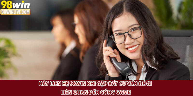 Hãy liên hệ 98win khi gặp bất cứ vấn đề gì liên quan đến cổng game